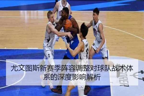 尤文图斯新赛季阵容调整对球队战术体系的深度影响解析